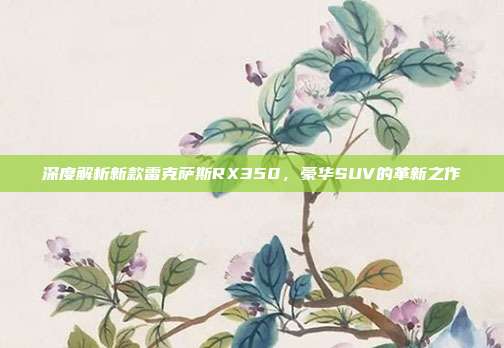 深度解析新款雷克萨斯RX350，豪华SUV的革新之作