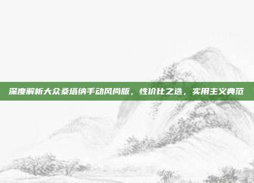 深度解析大众桑塔纳手动风尚版，性价比之选，实用主义典范