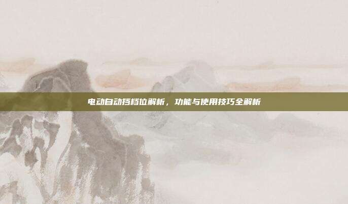 电动自动挡档位解析，功能与使用技巧全解析