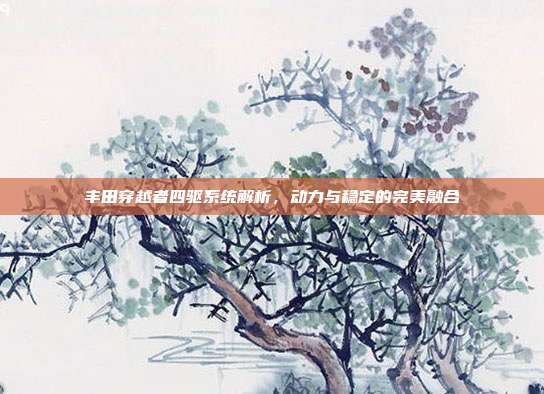 丰田穿越者四驱系统解析，动力与稳定的完美融合