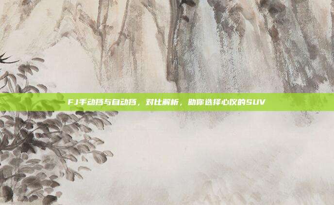 FJ手动挡与自动挡，对比解析，助你选择心仪的SUV