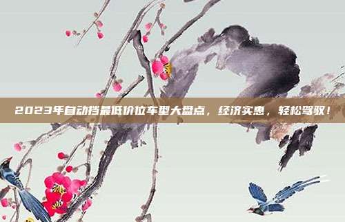 2023年自动挡最低价位车型大盘点，经济实惠，轻松驾驭！