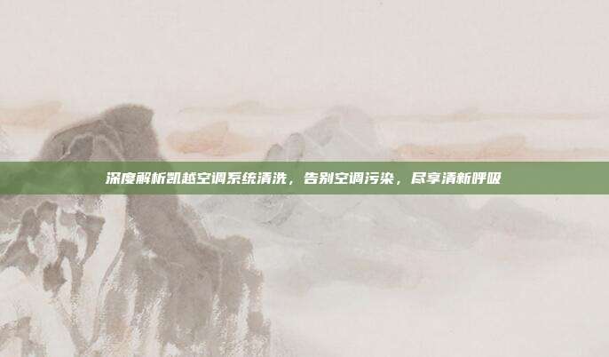 深度解析凯越空调系统清洗，告别空调污染，尽享清新呼吸