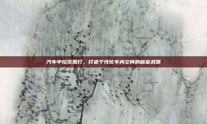 汽车中控氛围灯，打造个性化车内空间的秘密武器