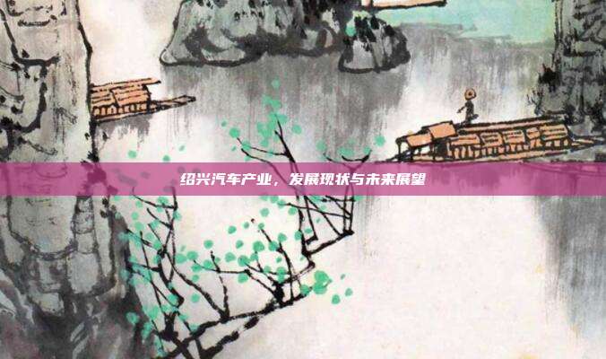 绍兴汽车产业，发展现状与未来展望