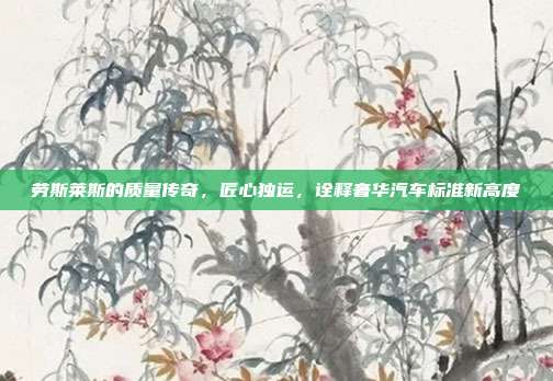 劳斯莱斯的质量传奇，匠心独运，诠释奢华汽车标准新高度