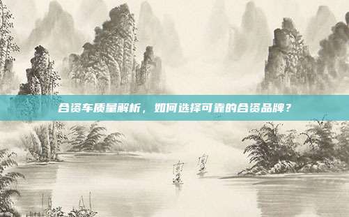 合资车质量解析，如何选择可靠的合资品牌？