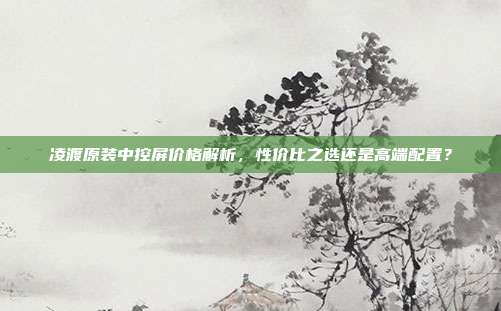 凌渡原装中控屏价格解析，性价比之选还是高端配置？