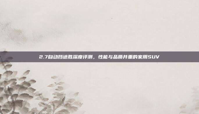 2.7自动挡途胜深度评测，性能与品质并重的家用SUV