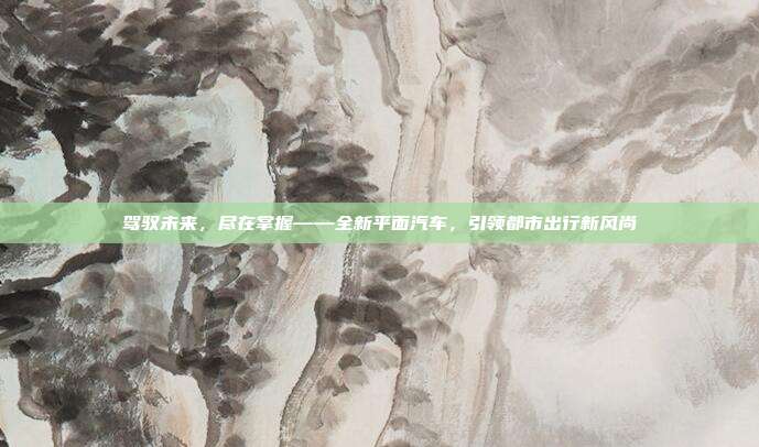 驾驭未来，尽在掌握——全新平面汽车，引领都市出行新风尚