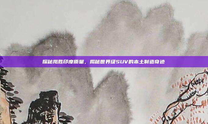 探秘揽胜印度质量，揭秘世界级SUV的本土制造奇迹