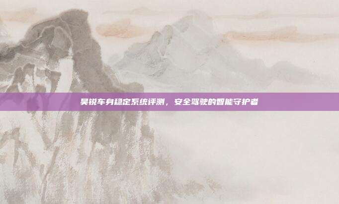 昊锐车身稳定系统评测，安全驾驶的智能守护者
