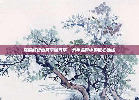 深度解析雷克萨斯汽车，豪华品牌中的匠心独运