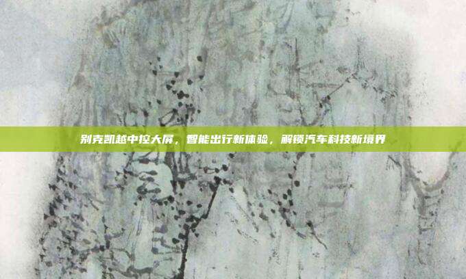 别克凯越中控大屏，智能出行新体验，解锁汽车科技新境界
