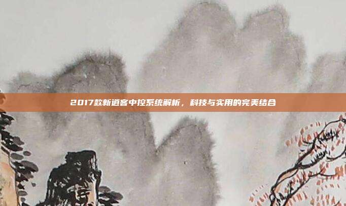 2017款新逍客中控系统解析，科技与实用的完美结合
