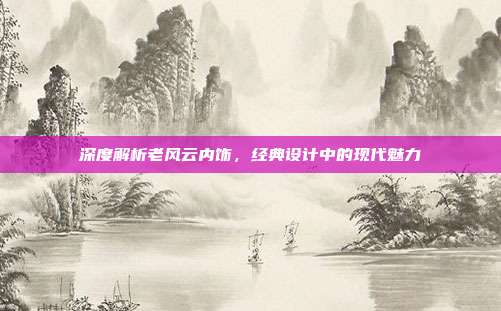 深度解析老风云内饰，经典设计中的现代魅力