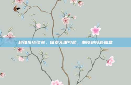 超强系统续写，探索无限可能，解锁科技新篇章