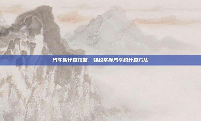 汽车税计算攻略,轻松掌握汽车税计算方法