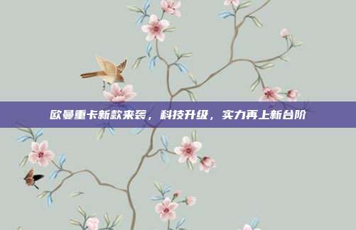 欧曼重卡新款来袭，科技升级，实力再上新台阶