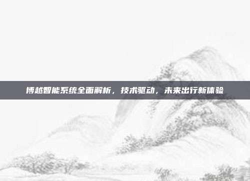 博越智能系统全面解析,技术驱动,未来出行新体验