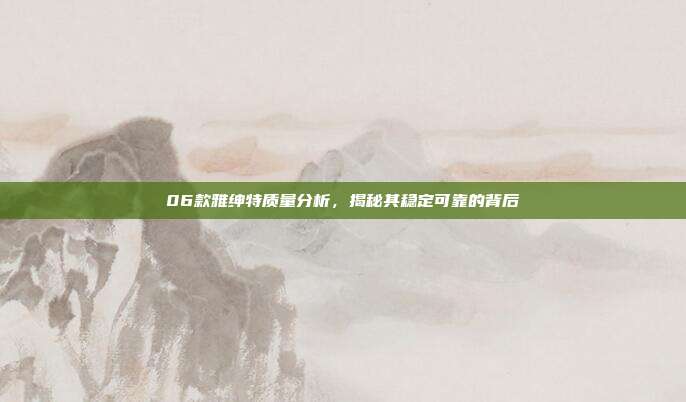 06款雅绅特质量分析，揭秘其稳定可靠的背后