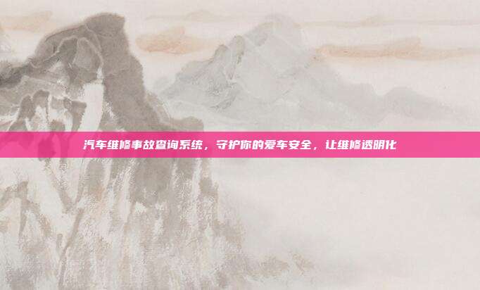 汽车维修事故查询系统，守护你的爱车安全，让维修透明化