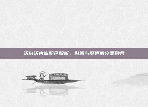 沃尔沃内饰配色解析,时尚与舒适的完美融合