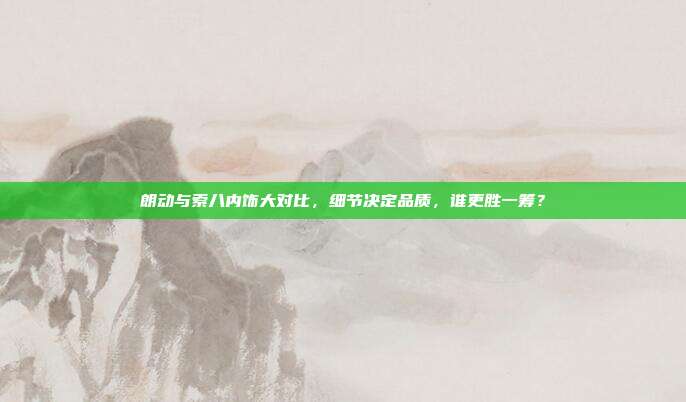 朗动与索八内饰大对比，细节决定品质，谁更胜一筹？