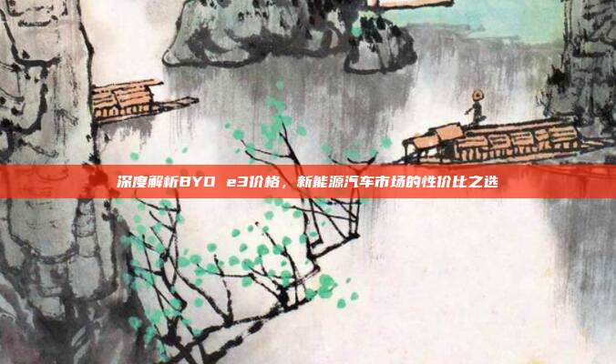 深度解析BYD e3价格，新能源汽车市场的性价比之选