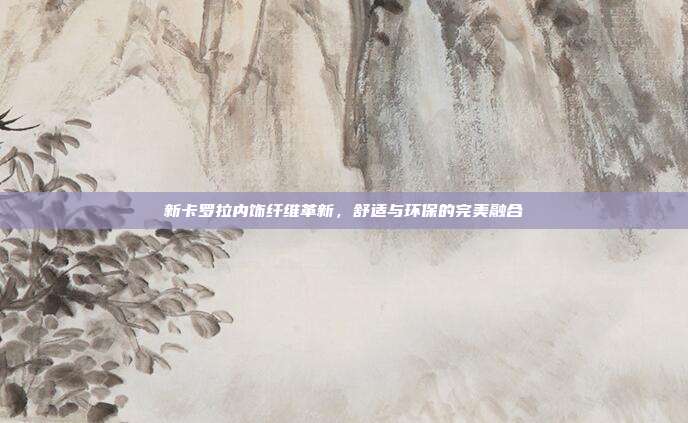 新卡罗拉内饰纤维革新，舒适与环保的完美融合
