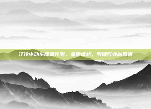 江铃电动车质量评测，品质卓越，引领行业新风尚