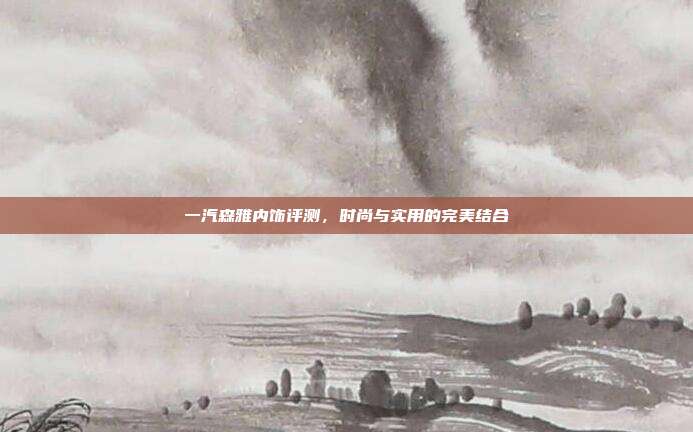 一汽森雅内饰评测，时尚与实用的完美结合
