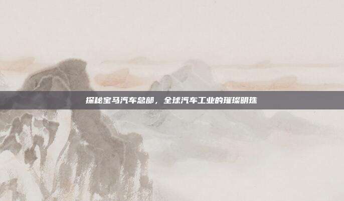 探秘宝马汽车总部，全球汽车工业的璀璨明珠