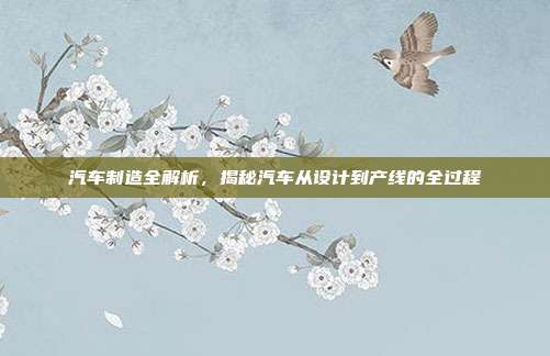 汽车制造全解析，揭秘汽车从设计到产线的全过程