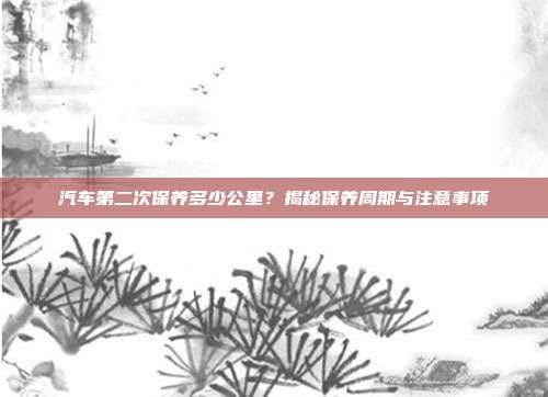 汽车第二次保养多少公里？揭秘保养周期与注意事项