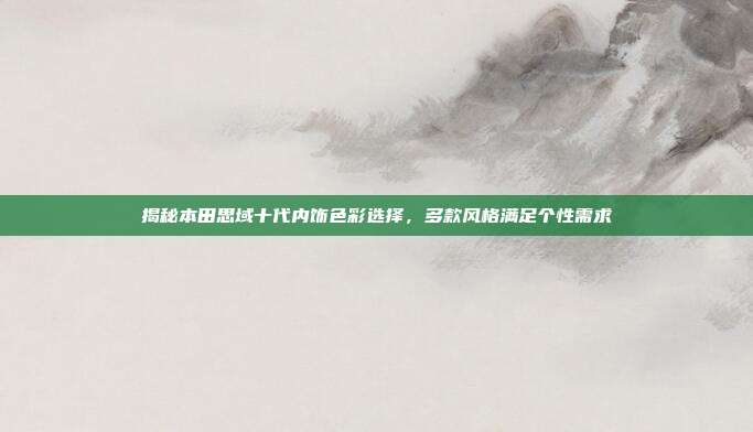 揭秘本田思域十代内饰色彩选择，多款风格满足个性需求