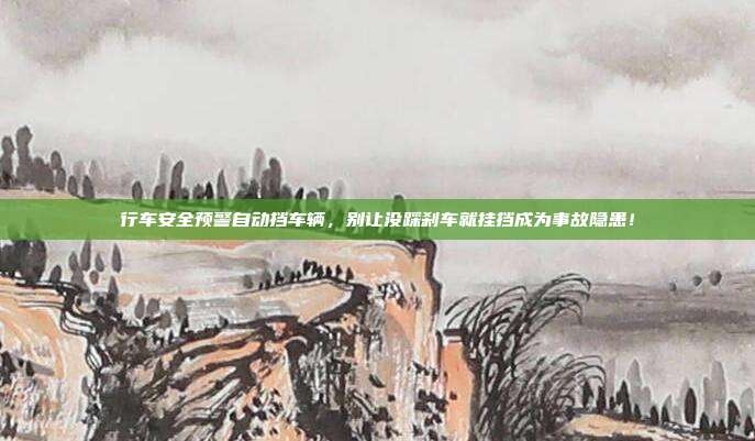 行车安全预警自动挡车辆，别让没踩刹车就挂挡成为事故隐患！