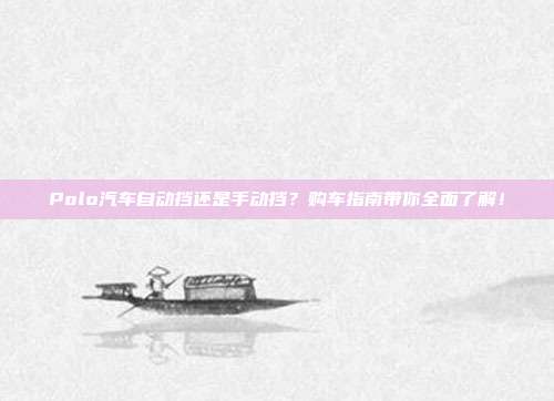 Polo汽车自动挡还是手动挡？购车指南带你全面了解！