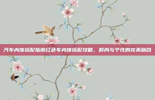 汽车内饰搭配指南红色车内饰搭配攻略，时尚与个性的完美融合