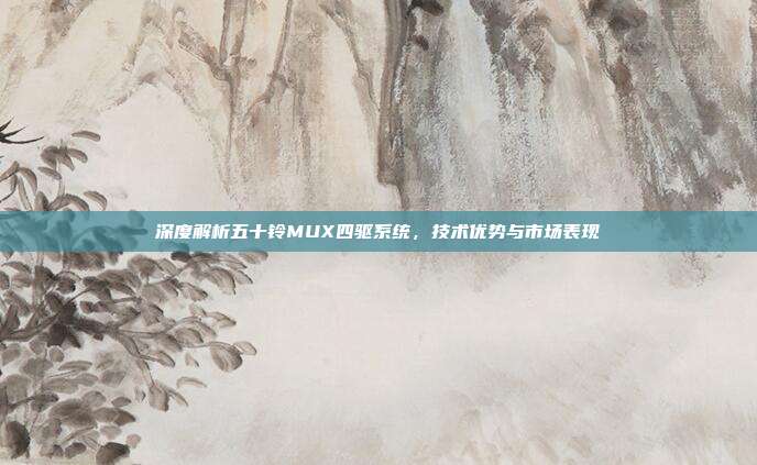 深度解析五十铃MUX四驱系统，技术优势与市场表现