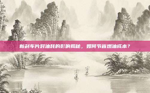 新刹车片对油耗的影响揭秘，如何节省燃油成本？