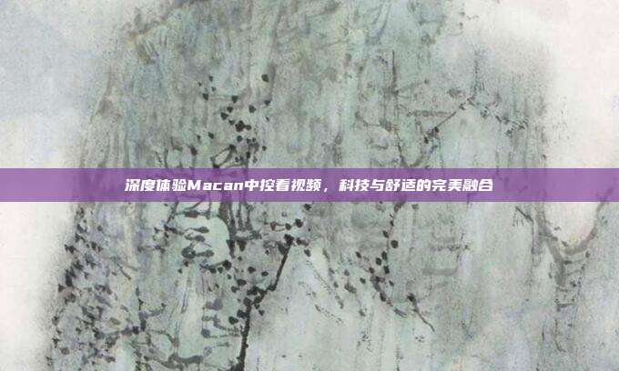 深度体验Macan中控看视频，科技与舒适的完美融合