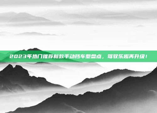 2023年热门推荐新款手动挡车型盘点，驾驭乐趣再升级！
