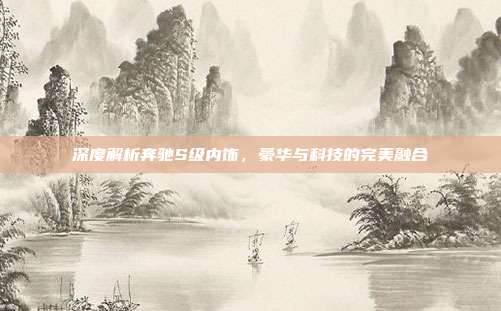 深度解析奔驰S级内饰，豪华与科技的完美融合