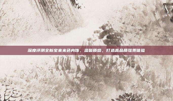 深度评测全新宝来米色内饰，温馨质感，打造高品质驾乘体验