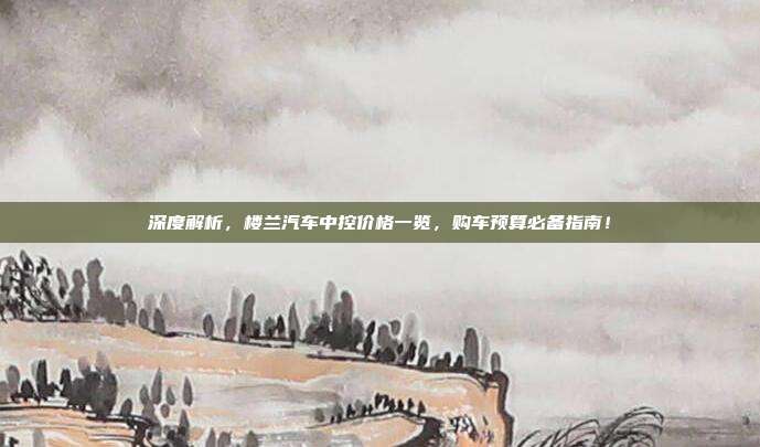 深度解析，楼兰汽车中控价格一览，购车预算必备指南！