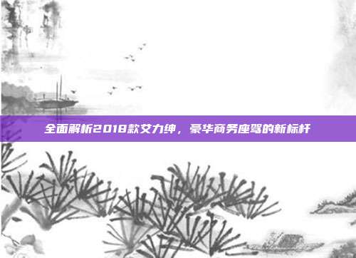 全面解析2018款艾力绅，豪华商务座驾的新标杆