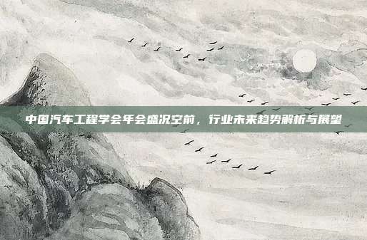 中国汽车工程学会年会盛况空前，行业未来趋势解析与展望