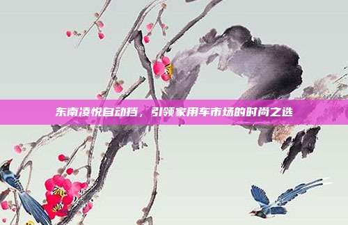 东南凌悦自动挡，引领家用车市场的时尚之选