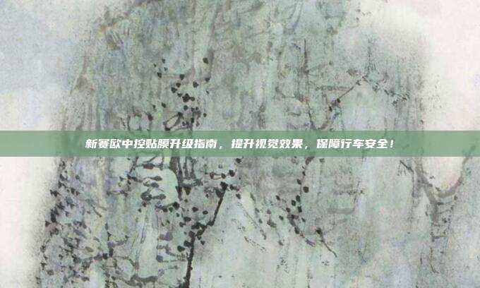 新赛欧中控贴膜升级指南，提升视觉效果，保障行车安全！